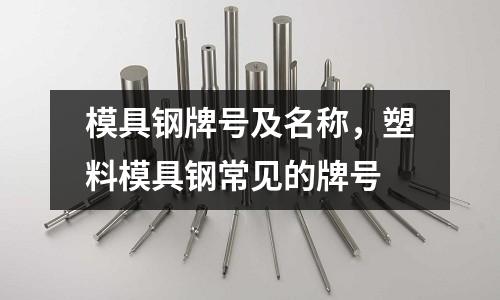 模具鋼牌號及名稱，塑料模具鋼常見的牌號