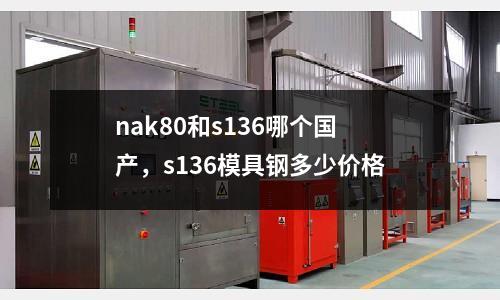 nak80和s136哪個(gè)國(guó)產(chǎn)，s136模具鋼多少價(jià)格