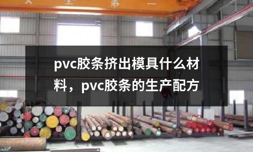 pvc膠條擠出模具什么材料，pvc膠條的生產(chǎn)配方