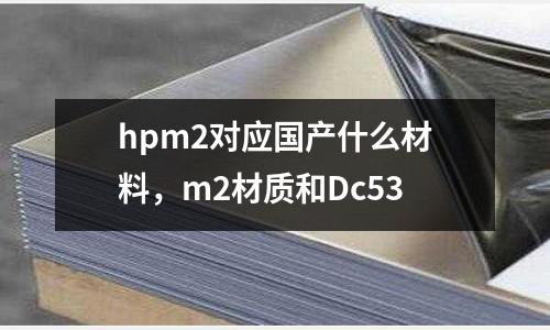 hpm2對(duì)應(yīng)國(guó)產(chǎn)什么材料，m2材質(zhì)和Dc53