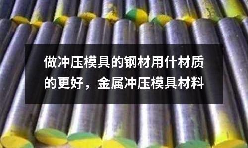 做沖壓模具的鋼材用什材質(zhì)的更好，金屬?zèng)_壓模具材料