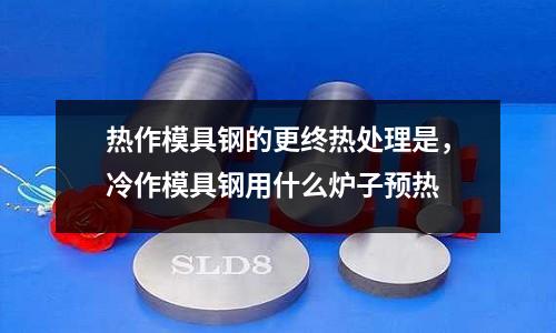 熱作模具鋼的更終熱處理是，冷作模具鋼用什么爐子預(yù)熱