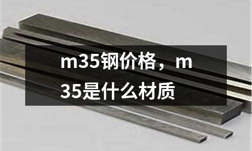 m35鋼價(jià)格，m35是什么材質(zhì)
