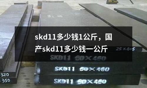 skd11多少錢1公斤，國產(chǎn)skd11多少錢一公斤