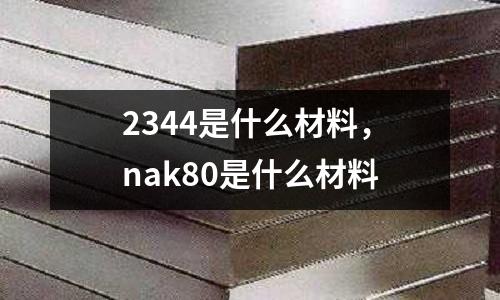 2344是什么材料，nak80是什么材料