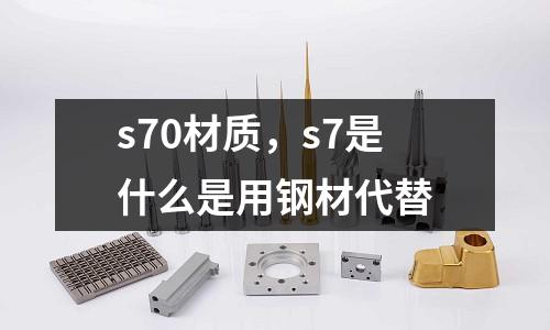 s70材質，s7是什么是用鋼材代替