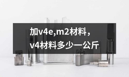 加v4e,m2材料，v4材料多少一公斤
