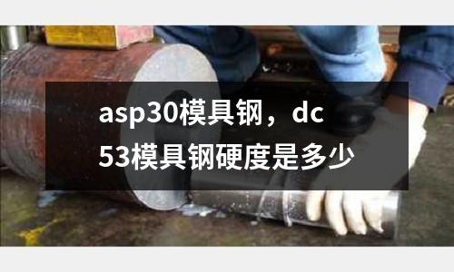 asp30模具鋼,dc53模具鋼硬度是多少