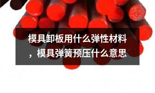 模具卸板用什么彈性材料，模具彈簧預(yù)壓什么意思