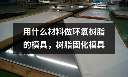 用什么材料做環(huán)氧樹脂的模具，樹脂固化模具