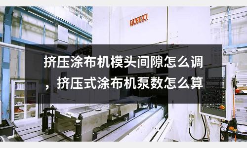 擠壓涂布機模頭間隙怎么調(diào)，擠壓式涂布機泵數(shù)怎么算