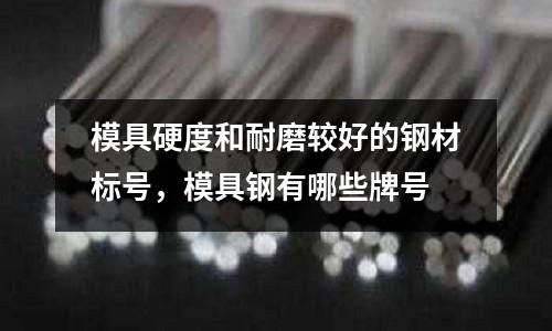 模具硬度和耐磨較好的鋼材標號，模具鋼有哪些牌號