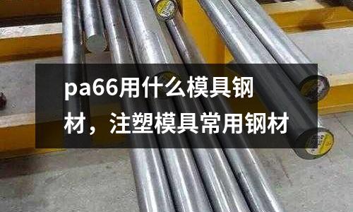 pa66用什么模具鋼材，注塑模具常用鋼材