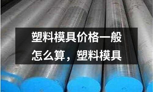 塑料模具價格一般怎么算，塑料模具