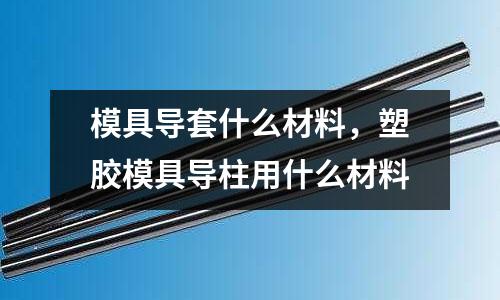 模具導套什么材料，塑膠模具導柱用什么材料