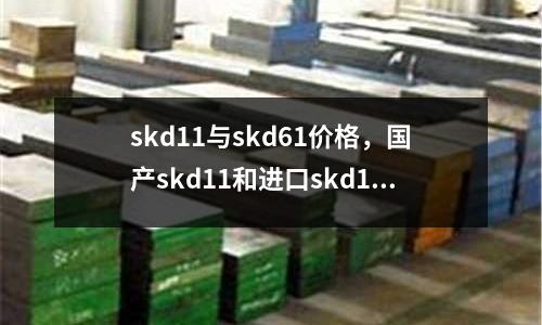 skd11與skd61價格，國產skd11和進口skd11的區別
