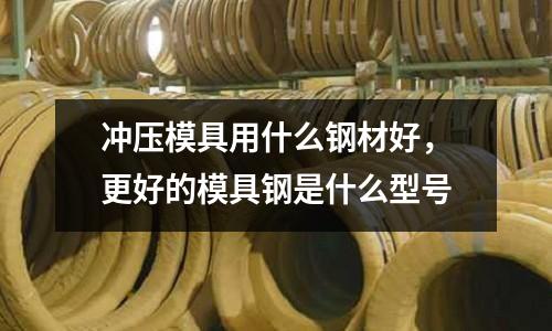 沖壓模具用什么鋼材好，更好的模具鋼是什么型號