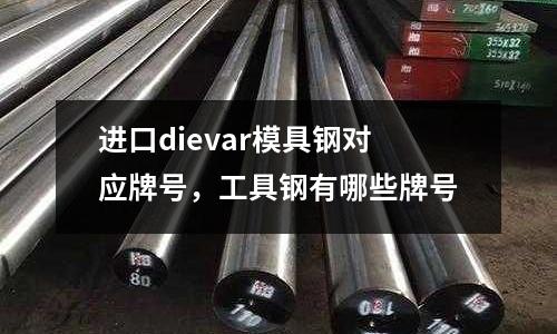 進口dievar模具鋼對應牌號，工具鋼有哪些牌號