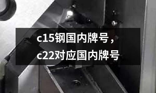c15鋼國(guó)內(nèi)牌號(hào)，c22對(duì)應(yīng)國(guó)內(nèi)牌號(hào)