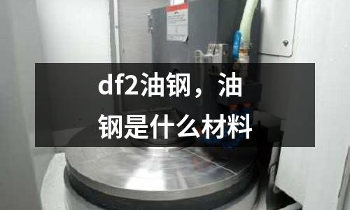 df2油鋼，油鋼是什么材料