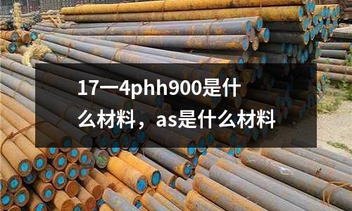 17一4phh900是什么材料，as是什么材料