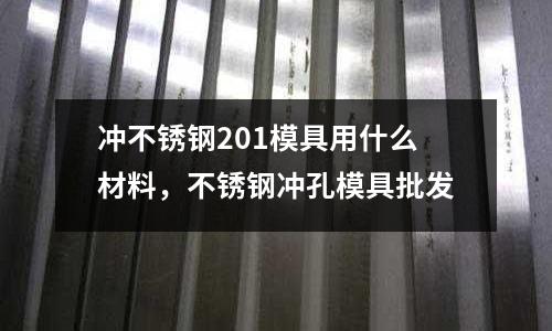 沖不銹鋼201模具用什么材料，不銹鋼沖孔模具批發
