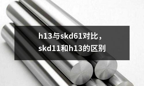 h13與skd61對(duì)比，skd11和h13的區(qū)別