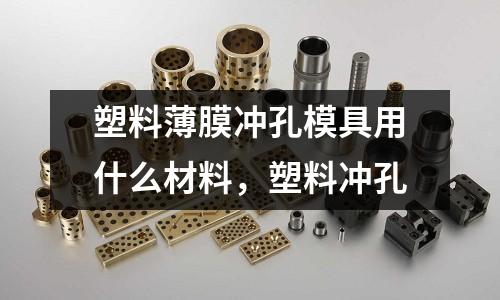 塑料薄膜沖孔模具用什么材料，塑料沖孔