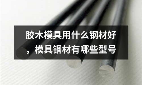 膠木模具用什么鋼材好，模具鋼材有哪些型號