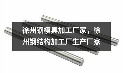 徐州鋼模具加工廠家，徐州鋼結構加工廠生產廠家