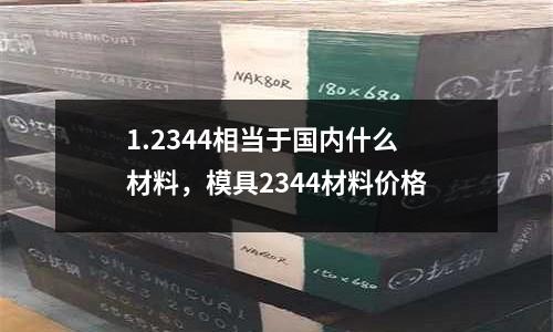 1.2344相當于國內什么材料，模具2344材料價格