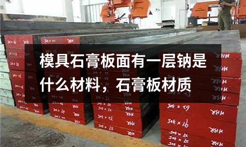 模具石膏板面有一層鈉是什么材料，石膏板材質