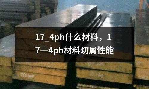 17_4ph什么材料，17一4ph材料切屑性能