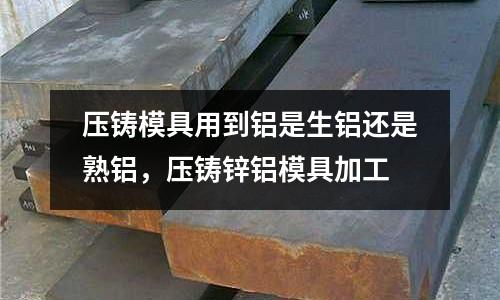 壓鑄模具用到鋁是生鋁還是熟鋁，壓鑄鋅鋁模具加工