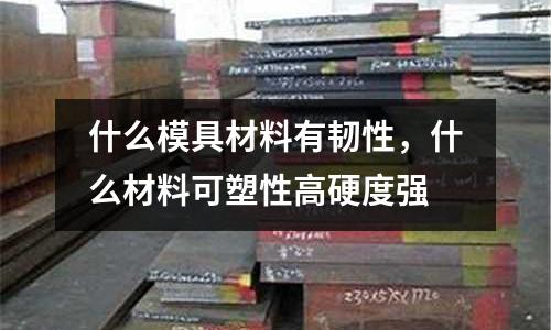 什么模具材料有韌性，什么材料可塑性高硬度強
