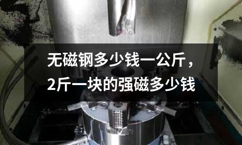 無磁鋼多少錢一公斤，2斤一塊的強磁多少錢