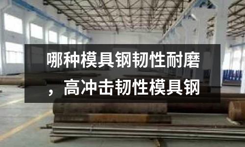 哪種模具鋼韌性耐磨，高沖擊韌性模具鋼