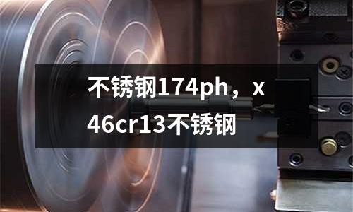 不銹鋼174ph，x46cr13不銹鋼