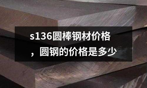 s136圓棒鋼材價格，圓鋼的價格是多少