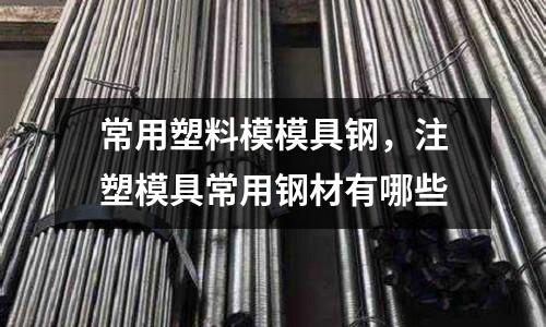 常用塑料模模具鋼，注塑模具常用鋼材有哪些