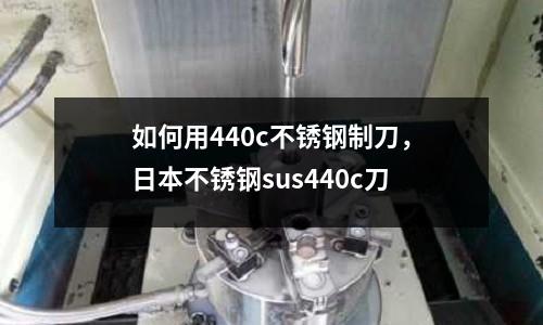 如何用440c不銹鋼制刀，日本不銹鋼sus440c刀