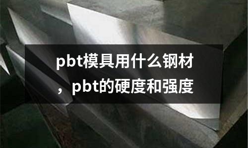 pbt模具用什么鋼材，pbt的硬度和強度