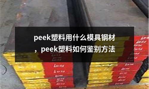 peek塑料用什么模具鋼材，peek塑料如何鑒別方法