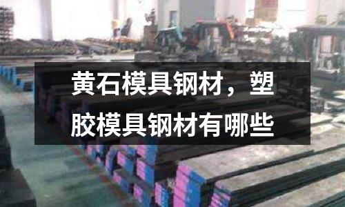 黃石模具鋼材，塑膠模具鋼材有哪些