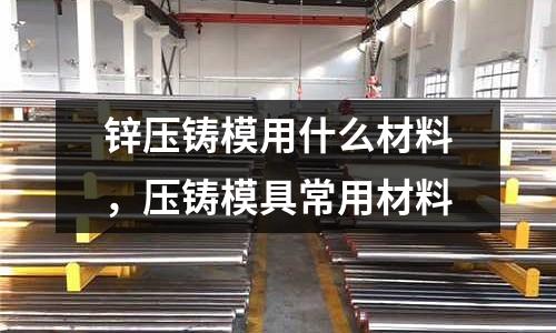 鋅壓鑄模用什么材料，壓鑄模具常用材料
