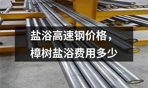 鹽浴高速鋼價格，樟樹鹽浴費(fèi)用多少