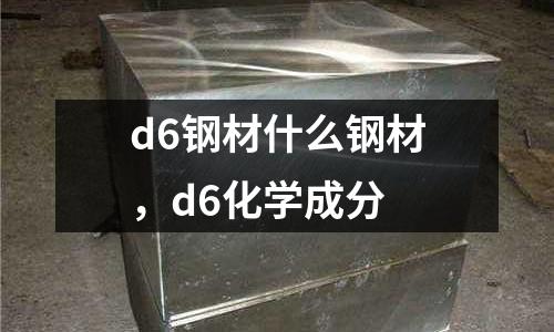 d6鋼材什么鋼材，d6化學成分