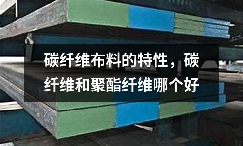 碳纖維布料的特性，碳纖維和聚酯纖維哪個好