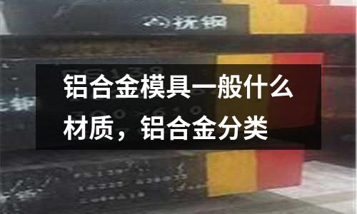 鋁合金模具一般什么材質，鋁合金分類