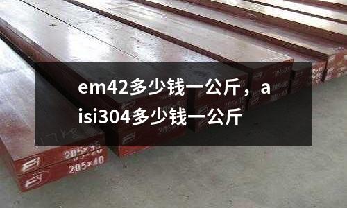 em42多少錢一公斤，aisi304多少錢一公斤